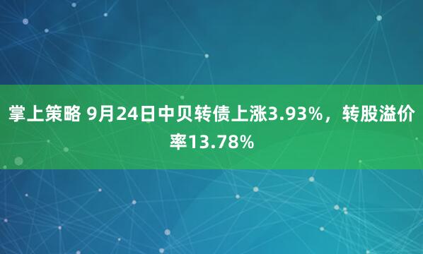 掌上策略 9月24日中贝转债上涨3.93%，转股溢价率13.78%