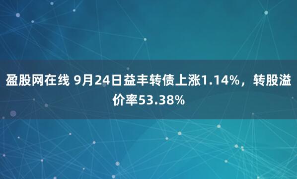 盈股网在线 9月24日益丰转债上涨1.14%，转股溢价率53.38%