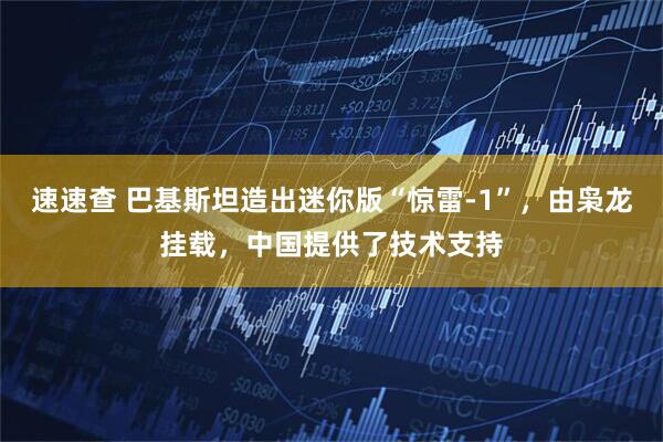 速速查 巴基斯坦造出迷你版“惊雷-1”，由枭龙挂载，中国提供了技术支持