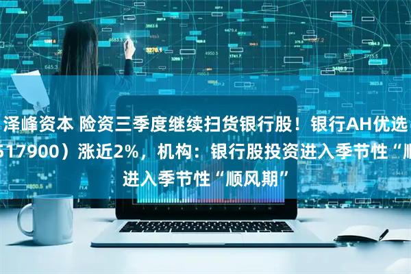 泽峰资本 险资三季度继续扫货银行股！银行AH优选ETF（517900）涨近2%，机构：银行股投资进入季节性“顺风期”