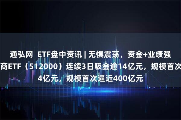 通弘网  ETF盘中资讯 | 无惧震荡，资金+业绩强支撑！顶流券商ETF（512000）连续3日吸金逾14亿元，规模首次逼近400亿元