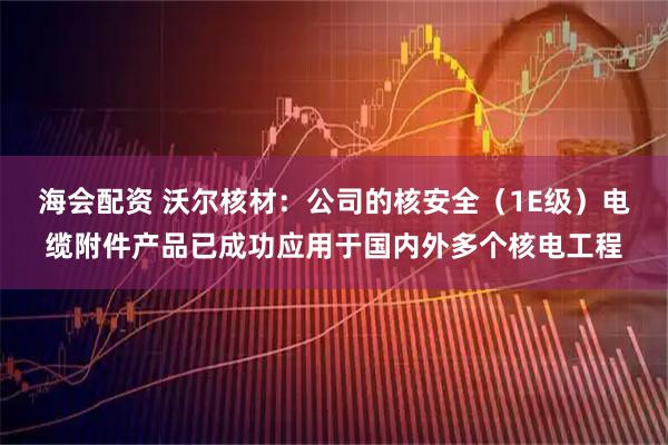 海会配资 沃尔核材：公司的核安全（1E级）电缆附件产品已成功应用于国内外多个核电工程