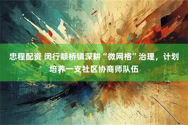 忠程配资 闵行颛桥镇深耕“微网格”治理,计划培养一支社区协商师队伍