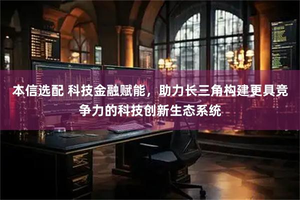 本信选配 科技金融赋能,助力长三角构建更具竞争力的科技创新生态系统