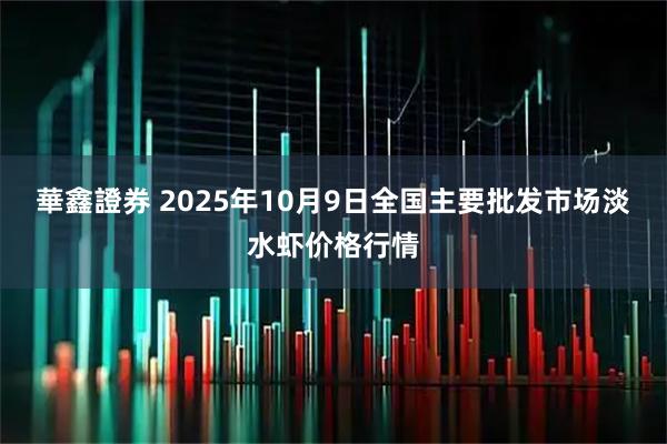 華鑫證券 2025年10月9日全国主要批发市场淡水虾价格行情