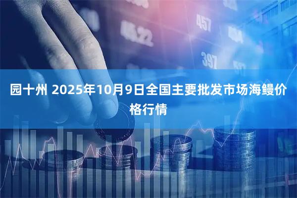 园十州 2025年10月9日全国主要批发市场海鳗价格行情