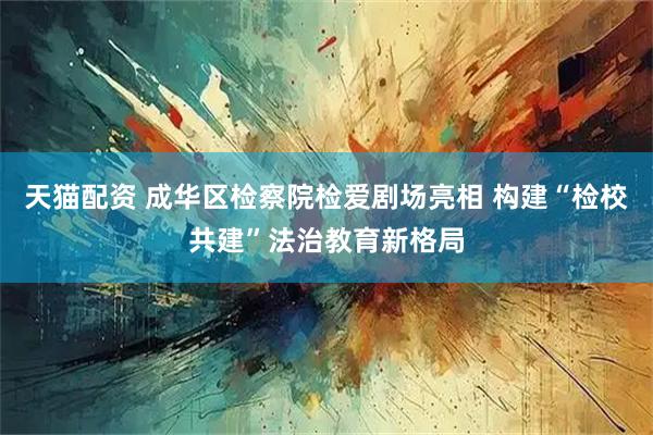 天猫配资 成华区检察院检爱剧场亮相 构建“检校共建”法治教育新格局