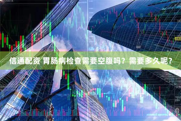信通配资 胃肠病检查需要空腹吗?需要多久呢?