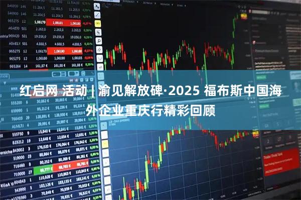 红启网 活动 | 渝见解放碑·2025 福布斯中国海外企业重庆行精彩回顾