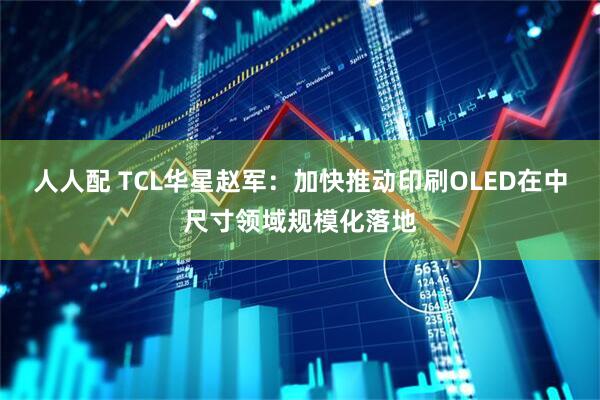 人人配 TCL华星赵军:加快推动印刷OLED在中尺寸领域规模化落地