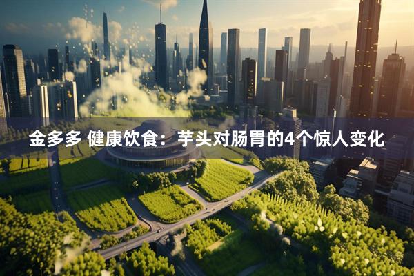 金多多 健康饮食：芋头对肠胃的4个惊人变化