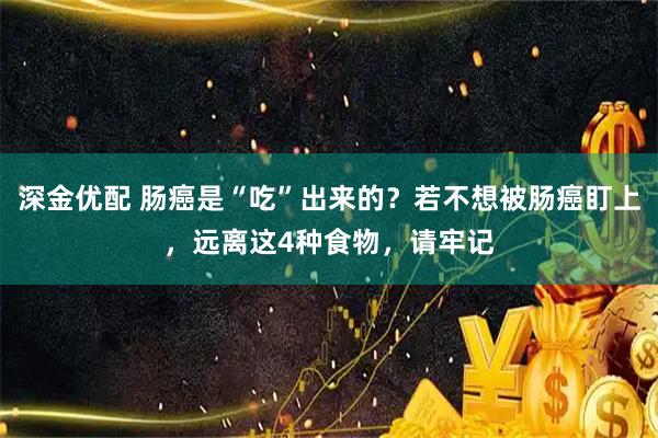 深金优配 肠癌是“吃”出来的?若不想被肠癌盯上,远离这4种食物,请牢记