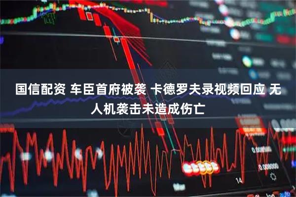 国信配资 车臣首府被袭 卡德罗夫录视频回应 无人机袭击未造成伤亡