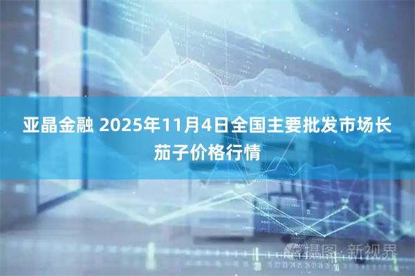 亚晶金融 2025年11月4日全国主要批发市场长茄子价格行情