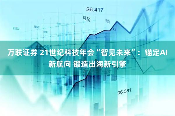 万联证券 21世纪科技年会“智见未来”:锚定AI新航向 锻造出海新引擎