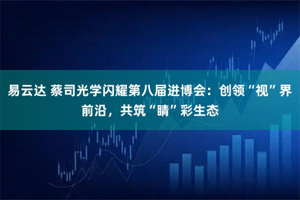 易云达 蔡司光学闪耀第八届进博会:创领“视”界前沿,共筑“睛”彩生态