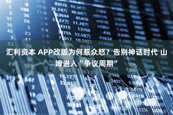 汇利资本 APP改版为何惹众怒?告别神话时代 山姆进入“争议周期”