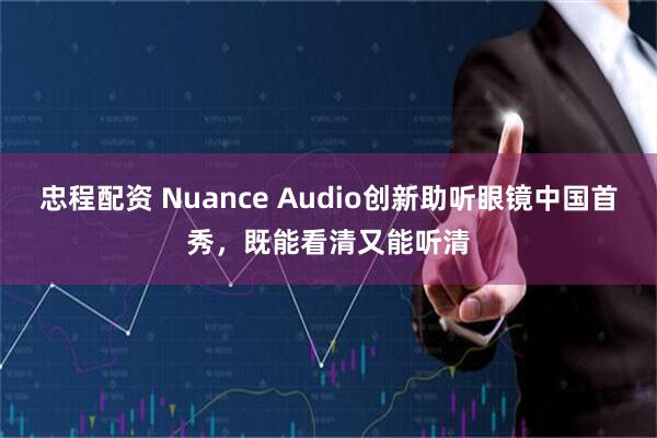 忠程配资 Nuance Audio创新助听眼镜中国首秀,既能看清又能听清