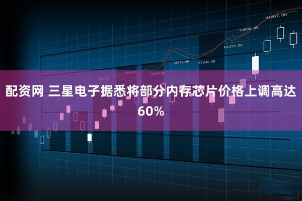 配资网 三星电子据悉将部分内存芯片价格上调高达60%