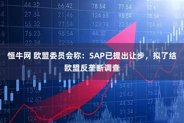 恒牛网 欧盟委员会称:SAP已提出让步,拟了结欧盟反垄断调查