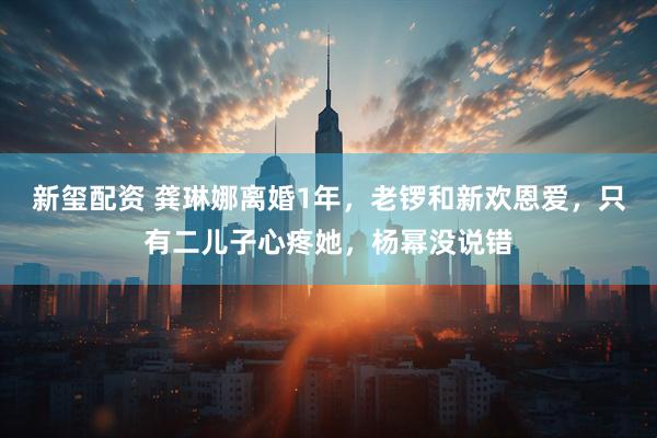 新玺配资 龚琳娜离婚1年,老锣和新欢恩爱,只有二儿子心疼她,杨幂没说错