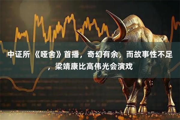 中证所 《哑舍》首播，奇幻有余，而故事性不足，梁靖康比高伟光会演戏