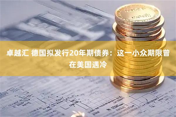 卓越汇 德国拟发行20年期债券：这一小众期限曾在美国遇冷