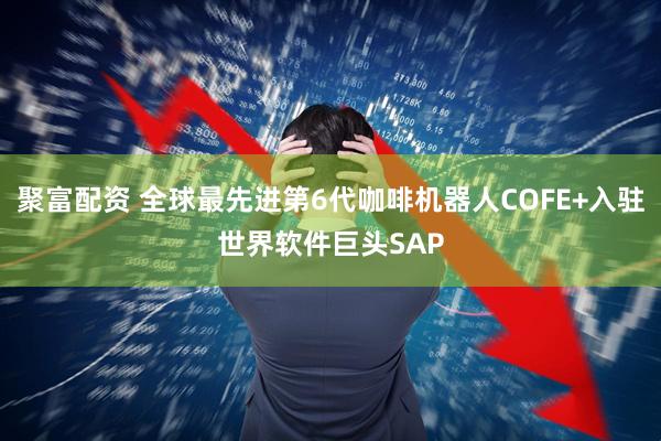 聚富配资 全球最先进第6代咖啡机器人COFE+入驻世界软件巨头SAP