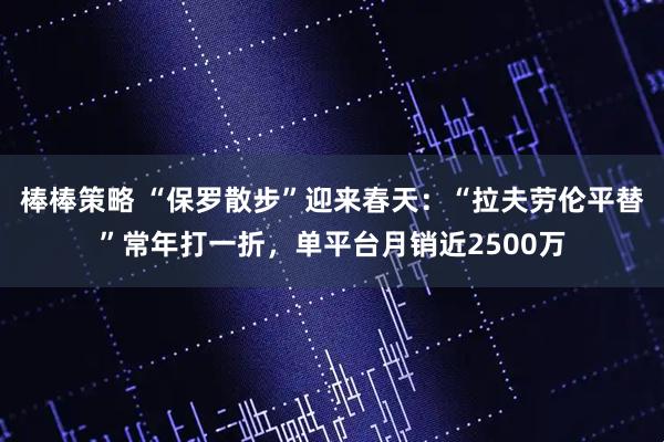 棒棒策略 “保罗散步”迎来春天:“拉夫劳伦平替”常年打一折,单平台月销近2500万