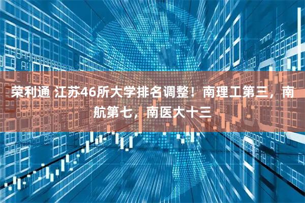 荣利通 江苏46所大学排名调整！南理工第三，南航第七，南医大十三