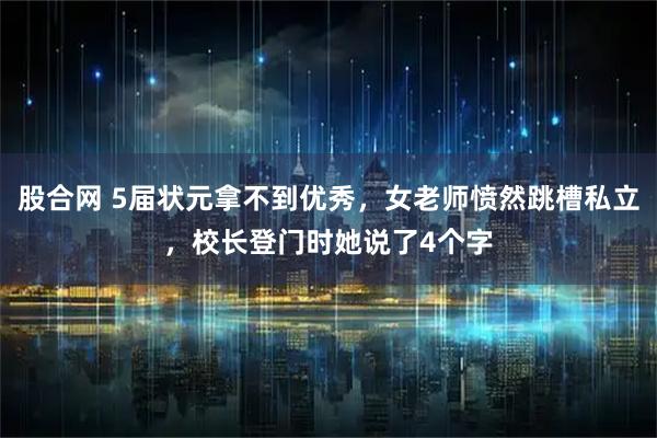 股合网 5届状元拿不到优秀，女老师愤然跳槽私立，校长登门时她说了4个字