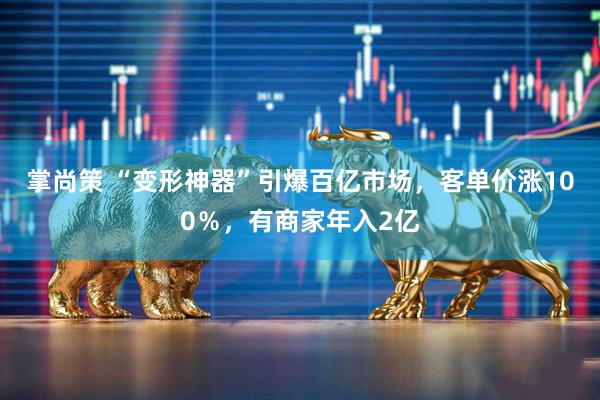 掌尚策 “变形神器”引爆百亿市场,客单价涨100%,有商家年入2亿
